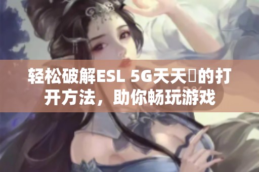 轻松破解ESL 5G天天奭的打开方法，助你畅玩游戏