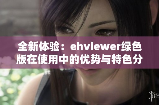 全新体验：ehviewer绿色版在使用中的优势与特色分析
