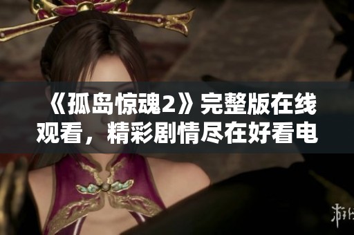 《孤岛惊魂2》完整版在线观看，精彩剧情尽在好看电影网