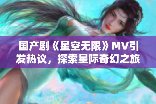 国产剧《星空无限》MV引发热议，探索星际奇幻之旅