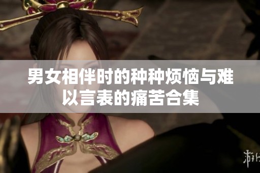 男女相伴时的种种烦恼与难以言表的痛苦合集