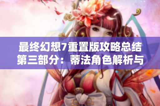 最终幻想7重置版攻略总结第三部分：蒂法角色解析与精彩亮点
