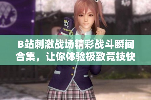 B站刺激战场精彩战斗瞬间合集，让你体验极致竞技快感