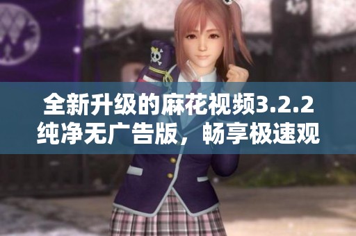 全新升级的麻花视频3.2.2纯净无广告版，畅享极速观看体验