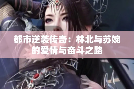 都市逆袭传奇：林北与苏婉的爱情与奋斗之路