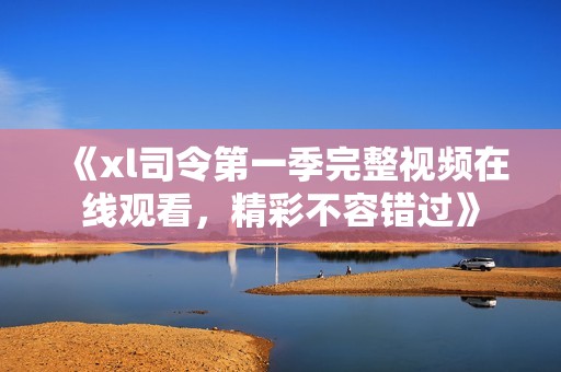 《xl司令第一季完整视频在线观看，精彩不容错过》