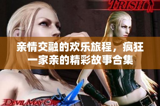 亲情交融的欢乐旅程，疯狂一家亲的精彩故事合集