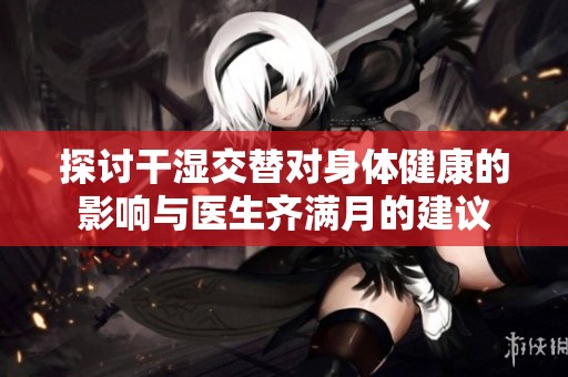 探讨干湿交替对身体健康的影响与医生齐满月的建议