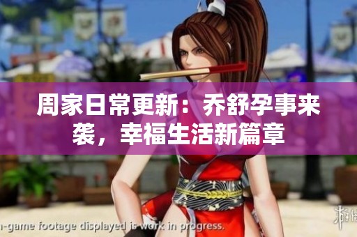 周家日常更新：乔舒孕事来袭，幸福生活新篇章