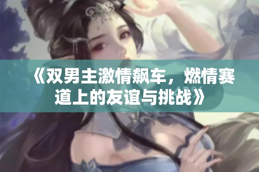 《双男主激情飙车，燃情赛道上的友谊与挑战》