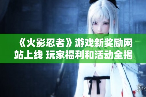 《火影忍者》游戏新奖励网站上线 玩家福利和活动全揭秘