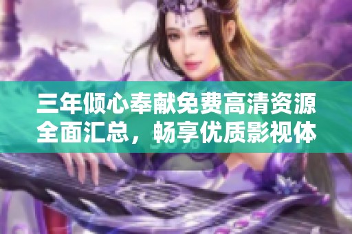 三年倾心奉献免费高清资源全面汇总，畅享优质影视体验