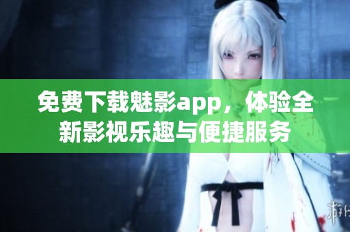 免费下载魅影app，体验全新影视乐趣与便捷服务