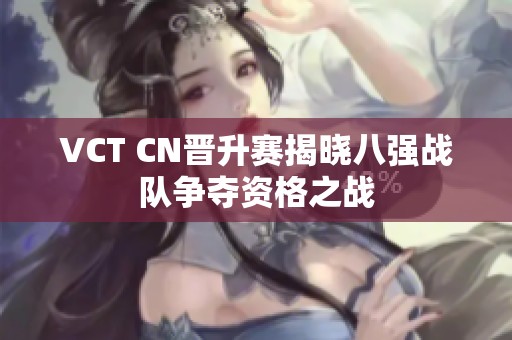 VCT CN晋升赛揭晓八强战队争夺资格之战