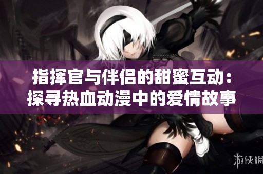 指挥官与伴侣的甜蜜互动：探寻热血动漫中的爱情故事
