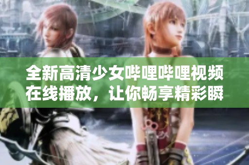 全新高清少女哔哩哔哩视频在线播放，让你畅享精彩瞬间