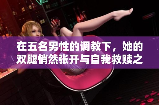 在五名男性的调教下，她的双腿悄然张开与自我救赎之路