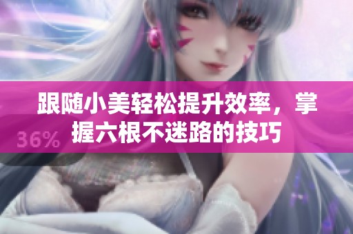 跟随小美轻松提升效率，掌握六根不迷路的技巧