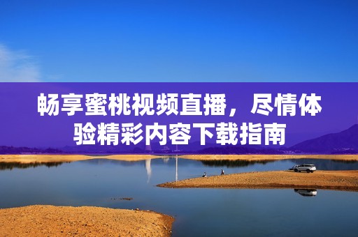畅享蜜桃视频直播，尽情体验精彩内容下载指南