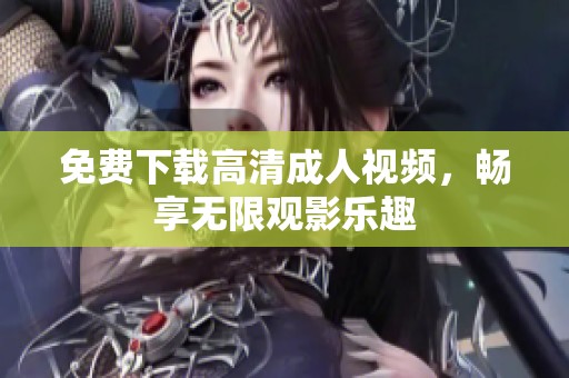 免费下载高清成人视频，畅享无限观影乐趣