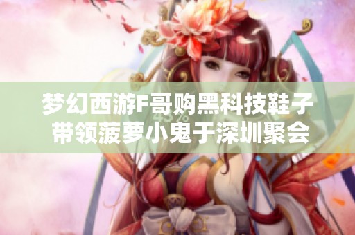 梦幻西游F哥购黑科技鞋子 带领菠萝小鬼于深圳聚会