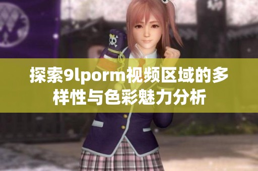 探索9lporm视频区域的多样性与色彩魅力分析