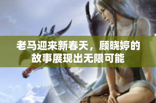 老马迎来新春天，顾晓婷的故事展现出无限可能
