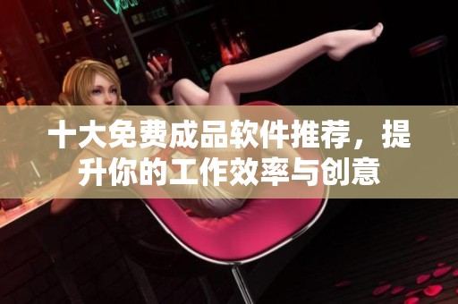 十大免费成品软件推荐，提升你的工作效率与创意