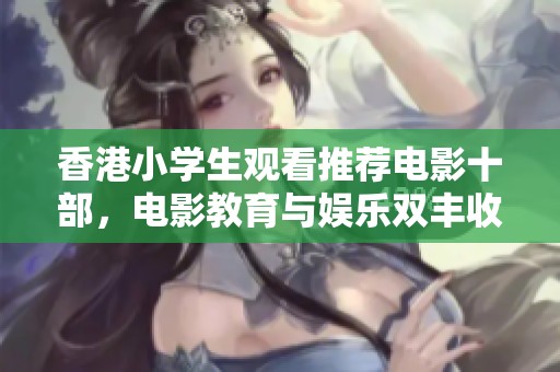 香港小学生观看推荐电影十部，电影教育与娱乐双丰收