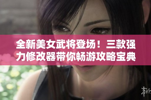全新美女武将登场！三款强力修改器带你畅游攻略宝典