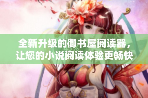 全新升级的御书屋阅读器，让您的小说阅读体验更畅快自由