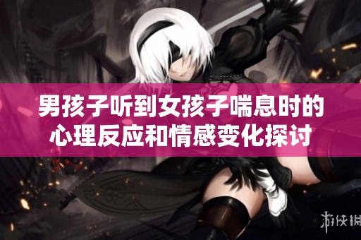 男孩子听到女孩子喘息时的心理反应和情感变化探讨
