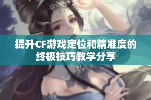 提升CF游戏定位和精准度的终极技巧教学分享