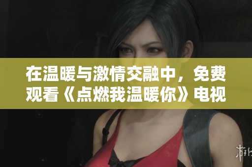 在温暖与激情交融中，免费观看《点燃我温暖你》电视剧盛宴