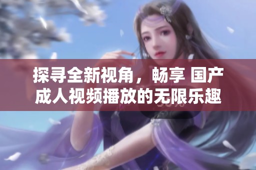 探寻全新视角，畅享 国产成人视频播放的无限乐趣