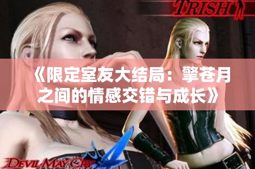 《限定室友大结局：擎苍月之间的情感交错与成长》