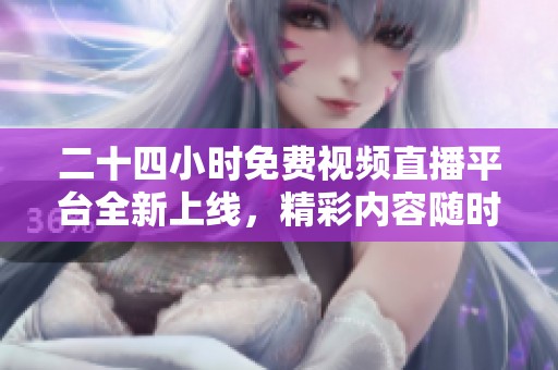 二十四小时免费视频直播平台全新上线，精彩内容随时观看