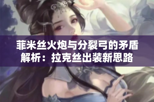 菲米丝火炮与分裂弓的矛盾解析：拉克丝出装新思路
