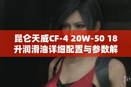 昆仑天威CF-4 20W-50 18升润滑油详细配置与参数解析