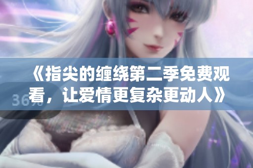 《指尖的缠绕第二季免费观看，让爱情更复杂更动人》