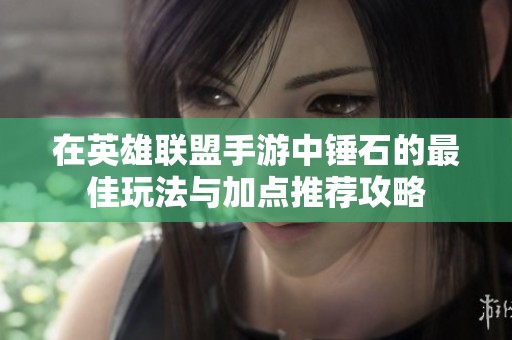在英雄联盟手游中锤石的最佳玩法与加点推荐攻略
