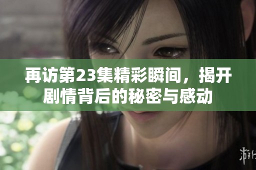 再访第23集精彩瞬间，揭开剧情背后的秘密与感动