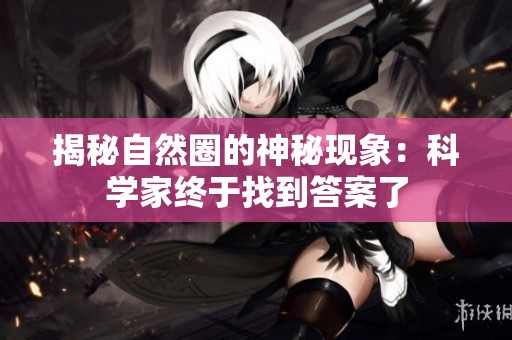 揭秘自然圈的神秘现象：科学家终于找到答案了