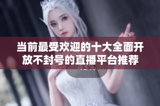 当前最受欢迎的十大全面开放不封号的直播平台推荐