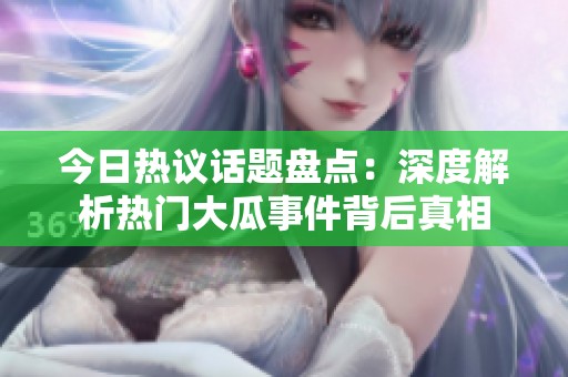 今日热议话题盘点：深度解析热门大瓜事件背后真相