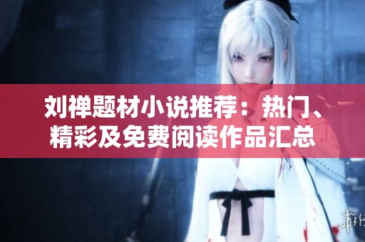 刘禅题材小说推荐：热门、精彩及免费阅读作品汇总