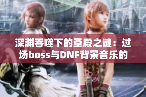 深渊吞噬下的圣殿之谜：过场boss与DNF背景音乐的奇妙交织
