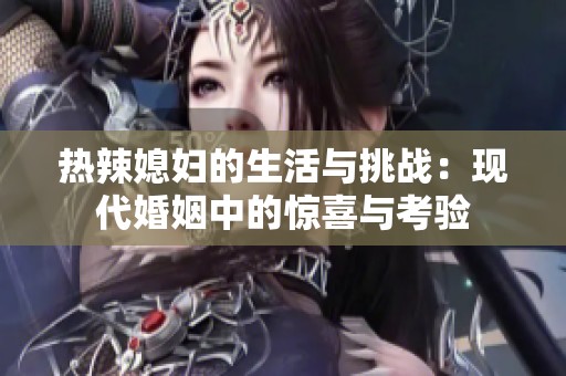 热辣媳妇的生活与挑战：现代婚姻中的惊喜与考验