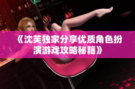 《沈芙独家分享优质角色扮演游戏攻略秘籍》