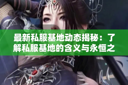 最新私服基地动态揭秘：了解私服基地的含义与永恒之塔最新资讯
